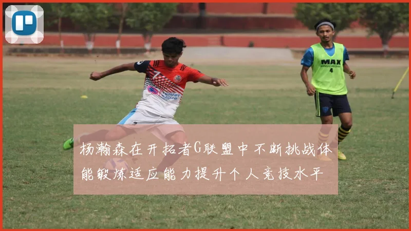 杨瀚森在开拓者G联盟中不断挑战体能锻炼适应能力提升个人竞技水平