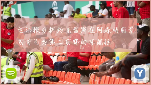 电讯报分析约克雷斯在阿森纳前景或将沦为第三前锋的可能性