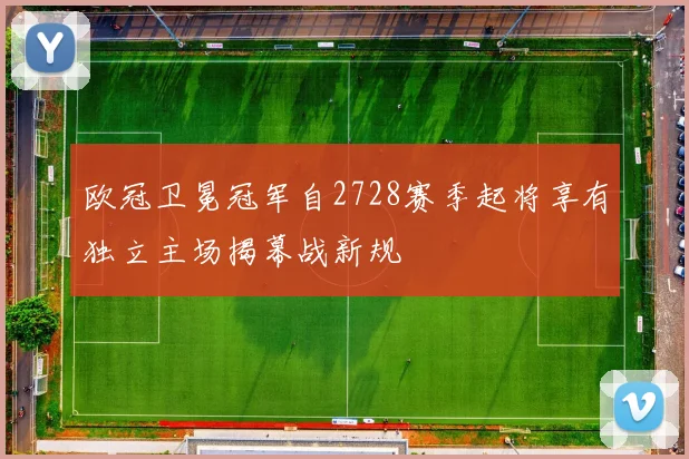 欧冠卫冕冠军自2728赛季起将享有独立主场揭幕战新规