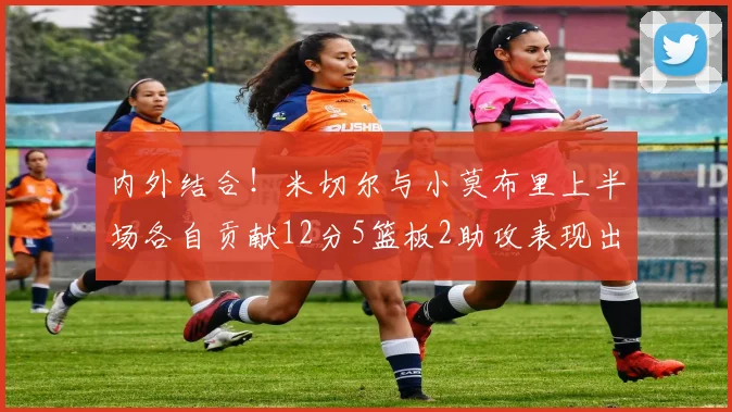 内外结合！米切尔与小莫布里上半场各自贡献12分5篮板2助攻表现出色