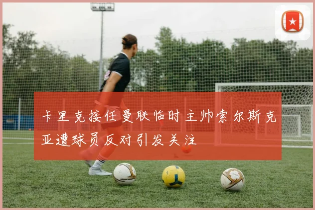 卡里克接任曼联临时主帅索尔斯克亚遭球员反对引发关注