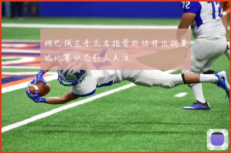 姆巴佩左手无名指骨折仍将出战曼城比赛状态引人关注