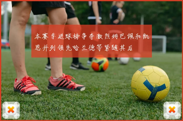 本赛季进球榜争夺激烈姆巴佩和凯恩并列领先哈兰德等紧随其后