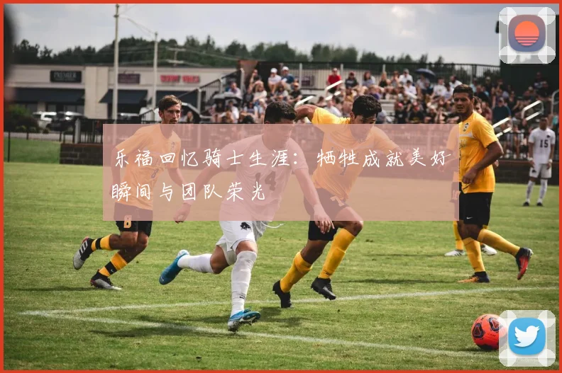 乐福回忆骑士生涯：牺牲成就美好瞬间与团队荣光