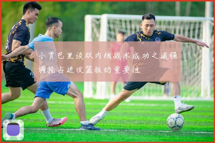 小贾巴里谈双内线战术成功之道强调抢占进攻篮板的重要性
