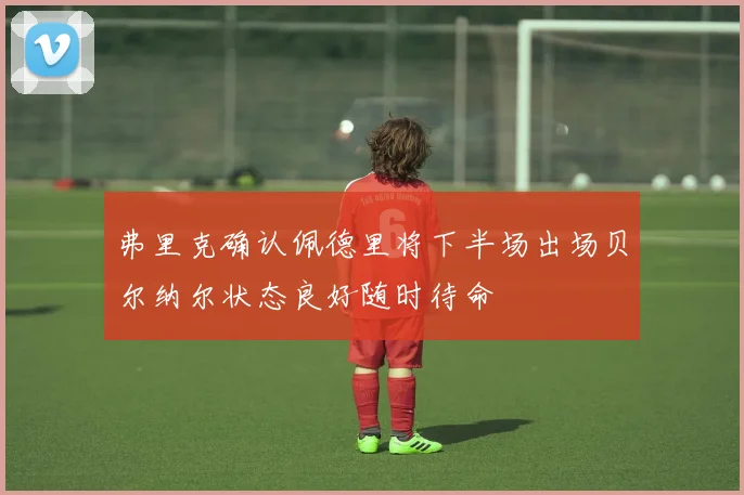 弗里克确认佩德里将下半场出场贝尔纳尔状态良好随时待命