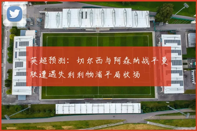 英超预测：切尔西与阿森纳战平曼联遭遇失利利物浦平局收场