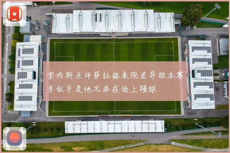 索内斯点评萨拉赫表现差异称本赛季似乎是他兄弟在场上踢球