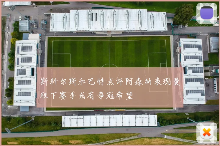 斯科尔斯和巴特点评阿森纳表现曼联下赛季或有争冠希望