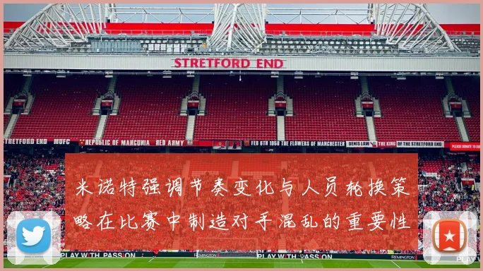 米诺特强调节奏变化与人员轮换策略在比赛中制造对手混乱的重要性
