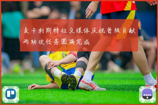 麦卡利斯特社交媒体庆祝晋级贡献两助攻任务圆满完成