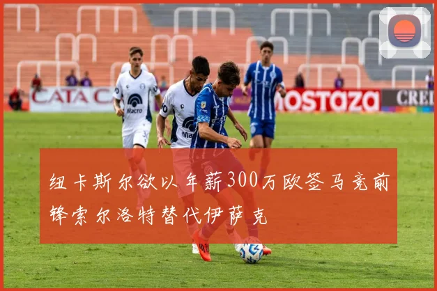 纽卡斯尔欲以年薪300万欧签马竞前锋索尔洛特替代伊萨克