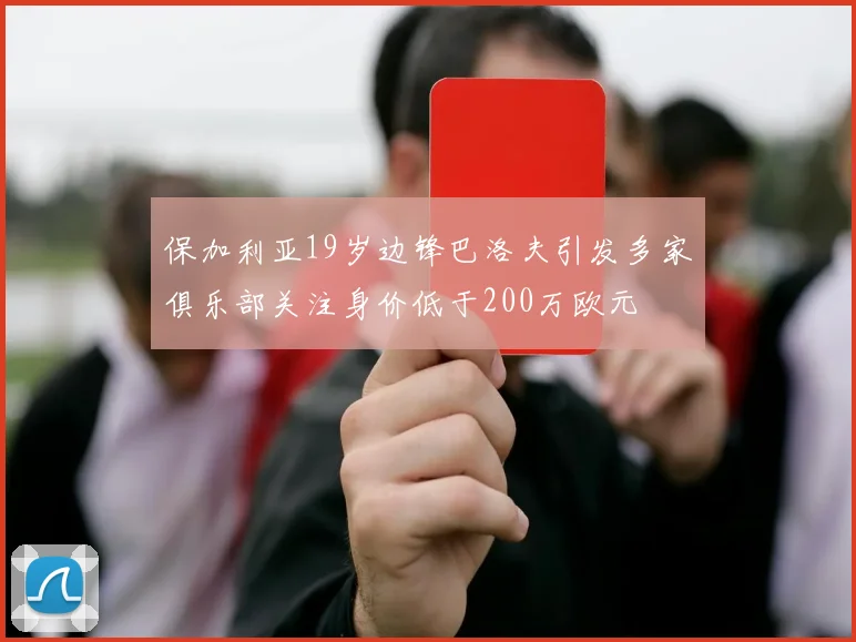 保加利亚19岁边锋巴洛夫引发多家俱乐部关注身价低于200万欧元