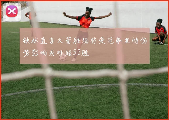 铁林直言火箭胜场将受范弗里特伤势影响或难超53胜