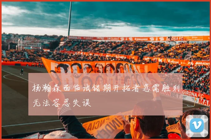 杨瀚森面临试错期开拓者急需胜利无法容忍失误