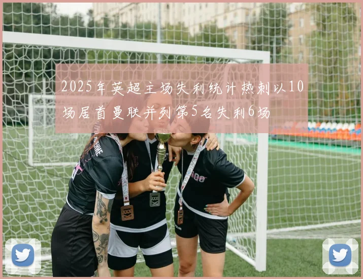 2025年英超主场失利统计热刺以10场居首曼联并列第5名失利6场