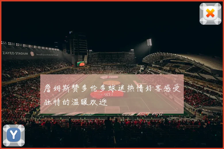 詹姆斯赞多伦多球迷热情好客感受独特的温暖欢迎