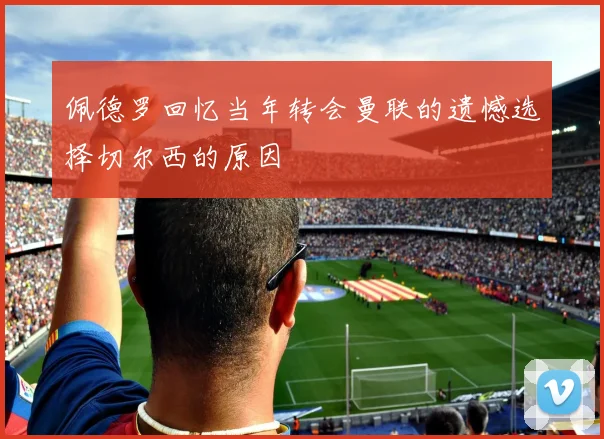 佩德罗回忆当年转会曼联的遗憾选择切尔西的原因