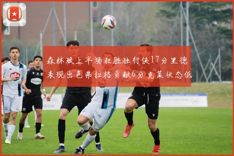 森林狼上半场狂胜独行侠17分里德表现出色弗拉格贡献6分克莱状态低迷未得分