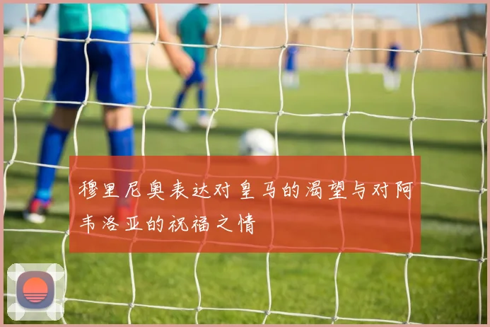 穆里尼奥表达对皇马的渴望与对阿韦洛亚的祝福之情