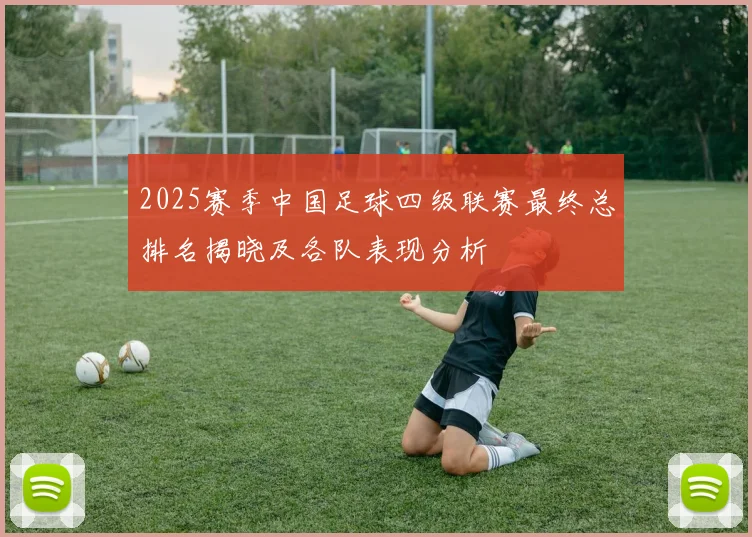 2025赛季中国足球四级联赛最终总排名揭晓及各队表现分析