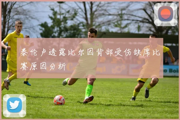 泰伦卢透露比尔因背部受伤缺席比赛原因分析