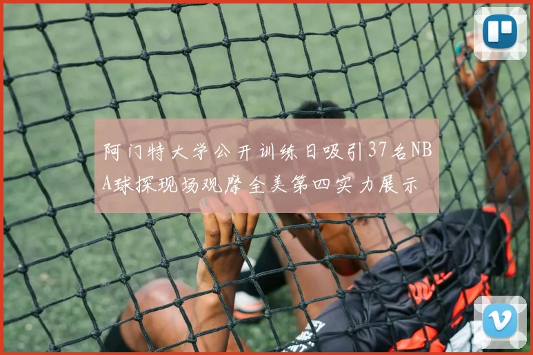 阿门特大学公开训练日吸引37名NBA球探现场观摩全美第四实力展示