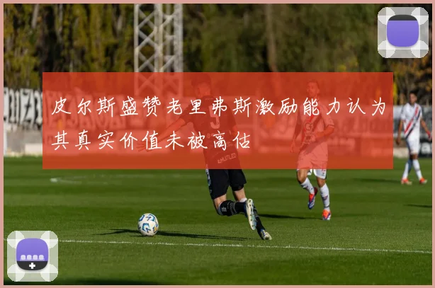 皮尔斯盛赞老里弗斯激励能力认为其真实价值未被高估