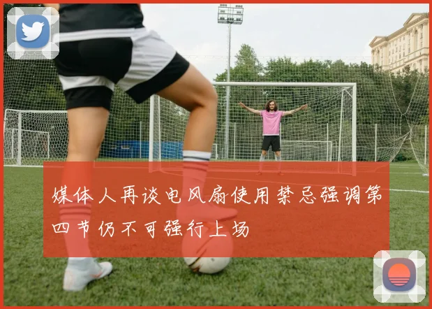 媒体人再谈电风扇使用禁忌强调第四节仍不可强行上场