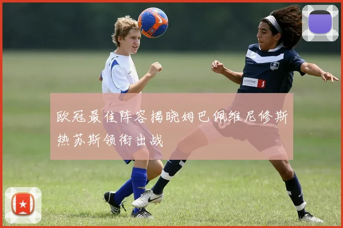 欧冠最佳阵容揭晓姆巴佩维尼修斯热苏斯领衔出战
